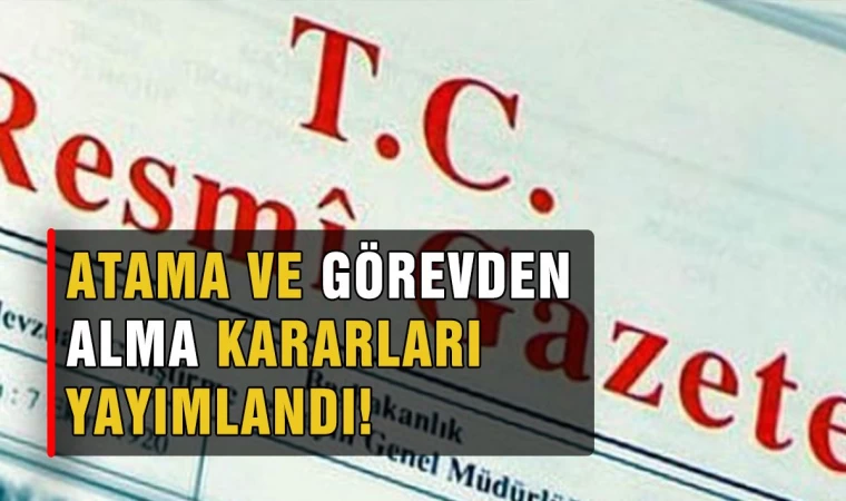 Kurumlarda çok sayıda isim görevden alındı, yeni atamalar yapıldı